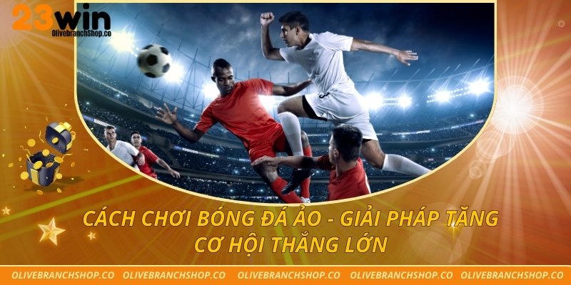 Cách Chơi Bóng Đá Ảo - Giải Pháp Tăng Cơ Hội Thắng Lớn Cách chơi bóng đá ảo